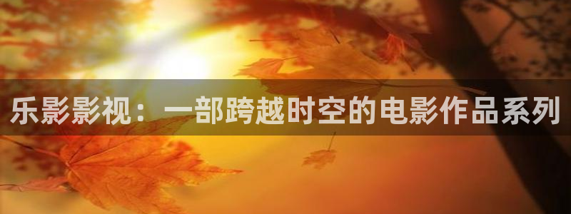 理论片人人影院：乐影影视：一部跨越时空的电影作品系列