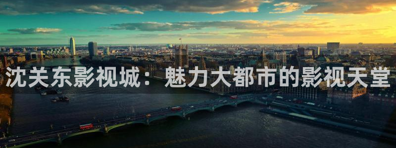 97人人影院：沈关东影视城：魅力大都市的影视天堂