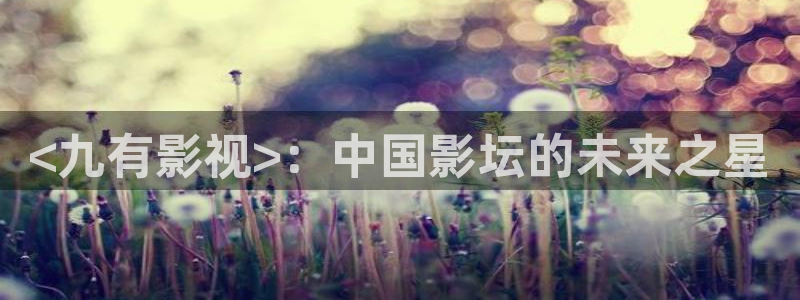 人人视频网页：<九有影视>：中国影坛的未来之星