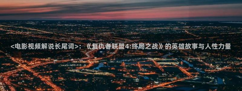 人人视频tv：<电影视频解说长尾词>：《复仇者联盟4:终局之战》的英雄故事与人性力量