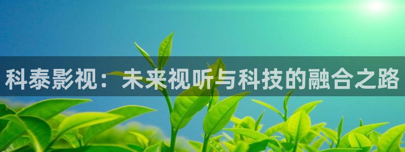 人人影院app下载：科泰影视：未来视听与科技的融合之路