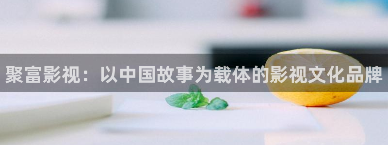 人人影视在线观看：聚富影视：以中国故事为载体的影视文化品牌