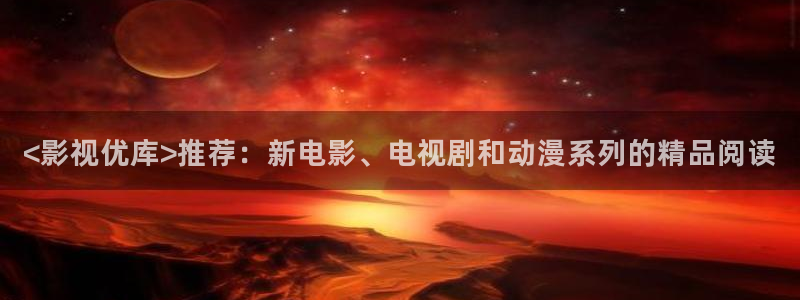91人人影院：<影视优库>推荐：新电影、电视剧和动漫系列的精品阅读