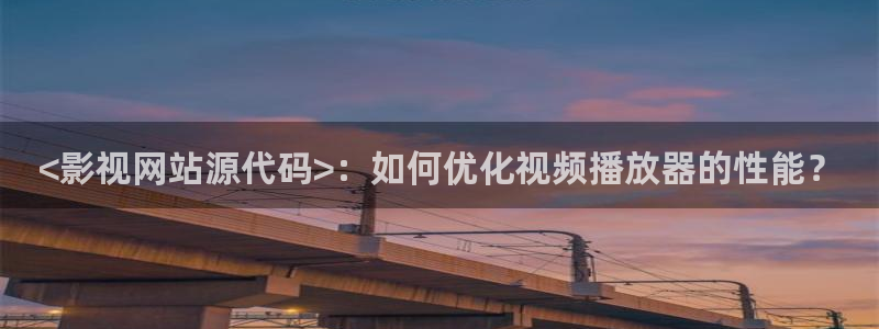 人人影院在线电视剧：<影视网站源代码>：如何优化视频播放器的性能？